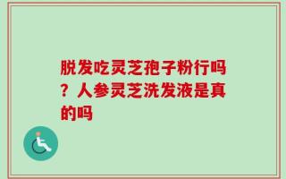 脱发吃灵芝孢子粉行吗？人参灵芝洗发液是真的吗