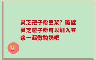 灵芝孢子粉豆浆？破壁灵芝苞子粉可以加入豆浆一起做酸奶吧