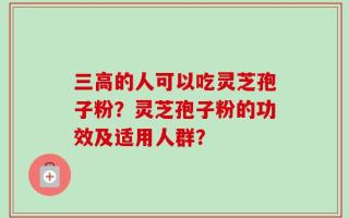 三高的人可以吃灵芝孢子粉？灵芝孢子粉的功效及适用人群？