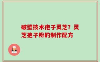 破壁技术孢子灵芝？灵芝孢子粉的制作配方