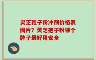灵芝孢子粉冲剂价格表图片？灵芝孢子粉哪个牌子最好用安全
