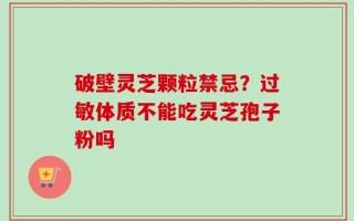 破壁灵芝颗粒禁忌？过敏体质不能吃灵芝孢子粉吗