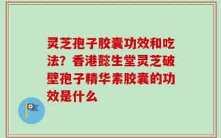 灵芝孢子胶囊功效和吃法？香港懿生堂灵芝破壁孢子精华素胶囊的功效是什么