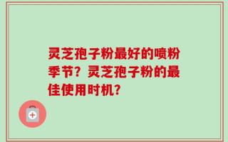 灵芝孢子粉最好的喷粉季节？灵芝孢子粉的最佳使用时机？