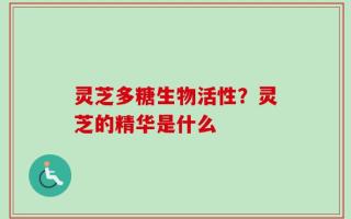 灵芝多糖生物活性？灵芝的精华是什么