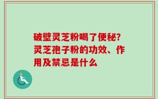 破壁灵芝粉喝了便秘？灵芝孢子粉的功效、作用及禁忌是什么