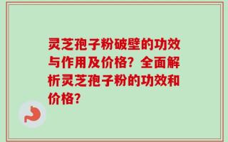 灵芝孢子粉破壁的功效与作用及价格？全面解析灵芝孢子粉的功效和价格？