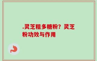 .灵芝粗多糖粉？灵芝粉功效与作用