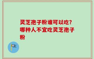 灵芝孢子粉谁可以吃？哪种人不宜吃灵芝孢子粉