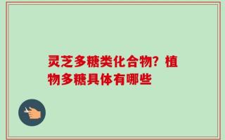 灵芝多糖类化合物？植物多糖具体有哪些