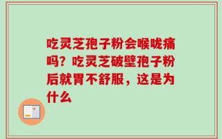 吃灵芝孢子粉会喉咙痛吗？吃灵芝破壁孢子粉后就胃不舒服，这是为什么