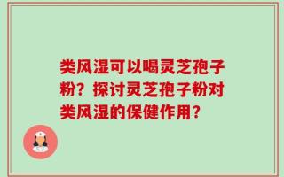 类风湿可以喝灵芝孢子粉？探讨灵芝孢子粉对类风湿的保健作用？