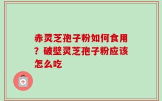 赤灵芝孢子粉如何食用？破壁灵芝孢子粉应该怎么吃