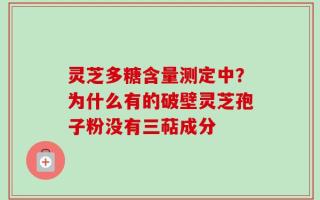 灵芝多糖含量测定中？为什么有的破壁灵芝孢子粉没有三萜成分