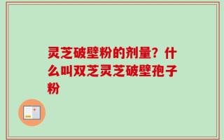 灵芝破壁粉的剂量？什么叫双芝灵芝破壁孢子粉