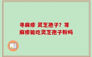 寻麻疹 灵芝孢子？荨麻疹能吃灵芝孢子粉吗