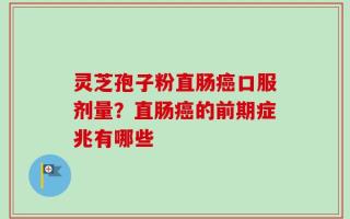 灵芝孢子粉直肠癌口服剂量？直肠癌的前期症兆有哪些