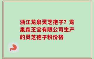 浙江龙泉灵芝孢子？龙泉森芝宝有限公司生产的灵芝孢子粉价格