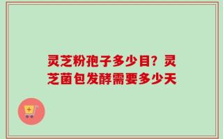 灵芝粉孢子多少目？灵芝菌包发酵需要多少天