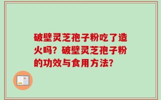 破壁灵芝孢子粉吃了造火吗？破壁灵芝孢子粉的功效与食用方法？
