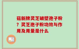 菇新牌灵芝破壁孢子粉？灵芝孢子粉功效与作用及用量是什么