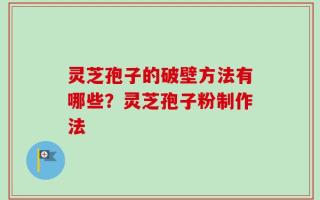 灵芝孢子的破壁方法有哪些？灵芝孢子粉制作法