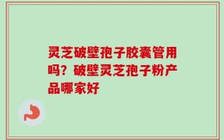 灵芝破壁孢子胶囊管用吗？破壁灵芝孢子粉产品哪家好