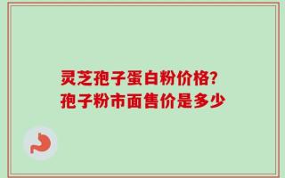 灵芝孢子蛋白粉价格？孢子粉市面售价是多少