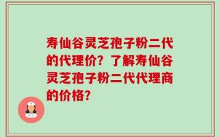 寿仙谷灵芝孢子粉二代的代理价？了解寿仙谷灵芝孢子粉二代代理商的价格？