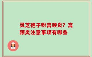 灵芝孢子粉宫颈炎？宫颈炎注意事项有哪些
