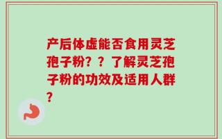 产后体虚能否食用灵芝孢子粉？？了解灵芝孢子粉的功效及适用人群？