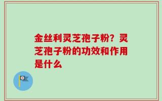 金丝利灵芝孢子粉？灵芝孢子粉的功效和作用是什么
