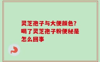灵芝孢子与大便颜色？喝了灵芝孢子粉便秘是怎么回事