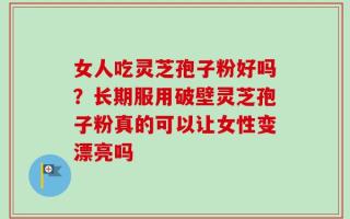 女人吃灵芝孢子粉好吗？长期服用破壁灵芝孢子粉真的可以让女性变漂亮吗