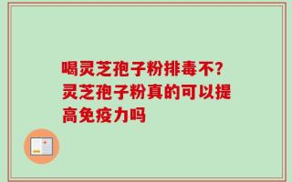 喝灵芝孢子粉排毒不？灵芝孢子粉真的可以提高免疫力吗