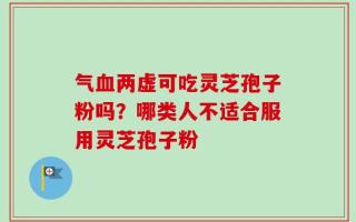 气血两虚可吃灵芝孢子粉吗？哪类人不适合服用灵芝孢子粉