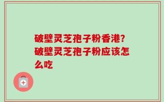 破壁灵芝孢子粉香港？破壁灵芝孢子粉应该怎么吃