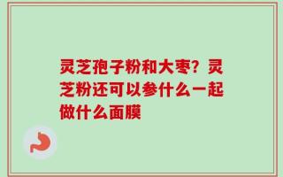 灵芝孢子粉和大枣？灵芝粉还可以参什么一起做什么面膜