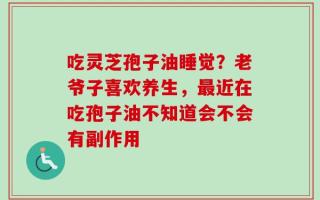 吃灵芝孢子油睡觉？老爷子喜欢养生，最近在吃孢子油不知道会不会有副作用