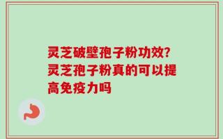 灵芝破壁孢子粉功效？灵芝孢子粉真的可以提高免疫力吗