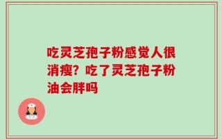 吃灵芝孢子粉感觉人很消瘦？吃了灵芝孢子粉油会胖吗