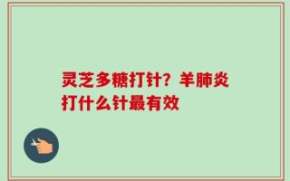 灵芝多糖打针？羊肺炎打什么针最有效