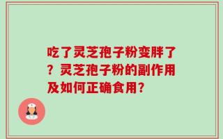 吃了灵芝孢子粉变胖了？灵芝孢子粉的副作用及如何正确食用？