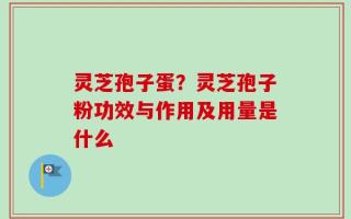 灵芝孢子蛋？灵芝孢子粉功效与作用及用量是什么
