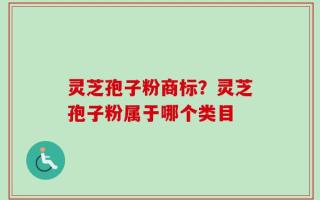 灵芝孢子粉商标？灵芝孢子粉属于哪个类目