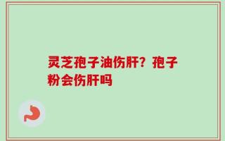 灵芝孢子油伤肝？孢子粉会伤肝吗