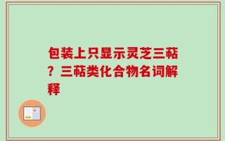 包装上只显示灵芝三萜？三萜类化合物名词解释