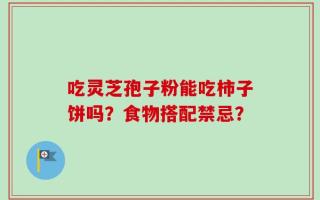 吃灵芝孢子粉能吃柿子饼吗？食物搭配禁忌？