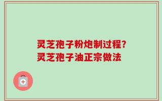 灵芝孢子粉炮制过程？灵芝孢子油正宗做法