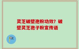 灵芝破壁孢粉功效？破壁灵芝孢子粉宣传语